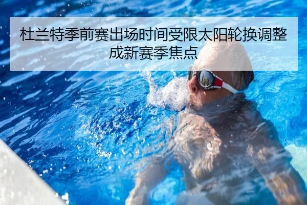 杜兰特季前赛出场时间受限太阳轮换调整成新赛季焦点