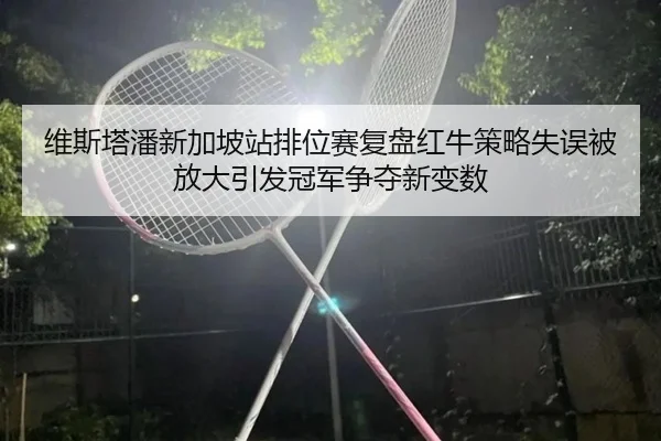 维斯塔潘新加坡站排位赛复盘红牛策略失误被放大引发冠军争夺新变数